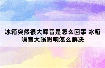 冰箱突然很大噪音是怎么回事 冰箱噪音大嗡嗡响怎么解决